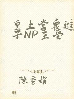 皇上当众进入太子NP主受