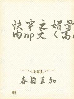 快穿之媚骨h啪肉np文〈高h〉