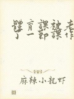 体育课被老师C了一节课作文