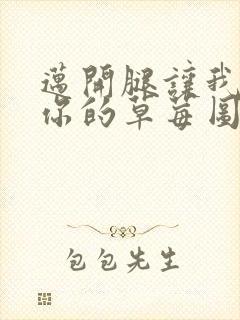 迈开腿让我看看你的草莓图