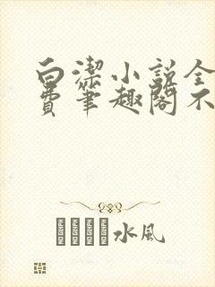 白洁小说全文免费笔趣阁不知所措