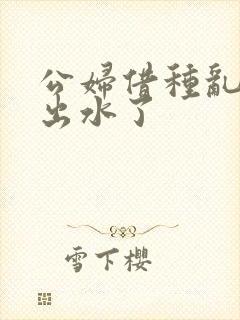 公妇借种乱h日出水了