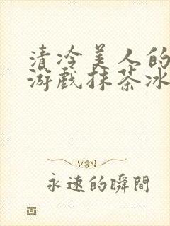 清冷美人的神奇游戏抹茶冰沙1