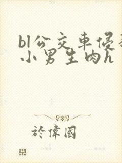 bl公交车侵犯小男生肉h