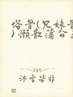 俗骨(兄妹骨科) 懒散蒲公英结局