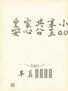 皇家共享小公主安心公主aor免费阅读