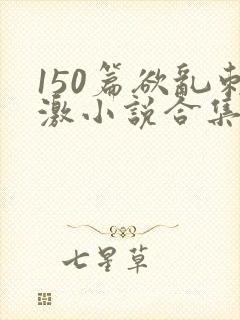 150篇欲乱刺激小说合集