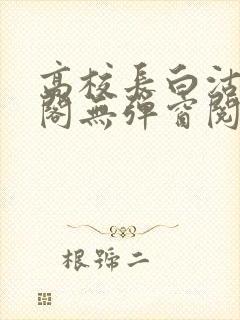 高校长白沽笔趣阁无弹窗阅读