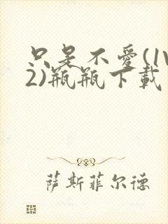 只是不爱(1V2)瓶瓶下载