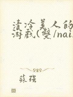 清冷美人的神奇游戏(双/nai)抹茶冰沙