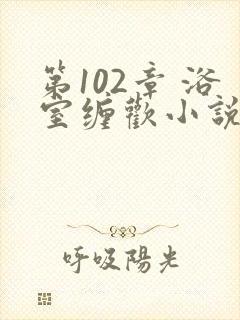 第102章 浴室缠欢小说封面