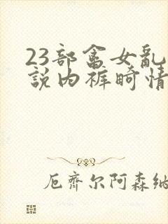 23部禽女乱小说内裤畸情视频