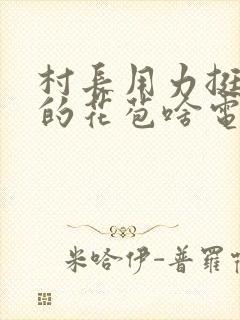 村长用力挺进她的花苞啥电视