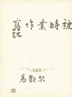 写作业时被爹地玩