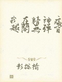 我在精神病院笔趣阁无弹窗