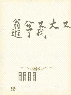 翁公又大又粗挺进了我