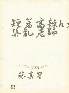 短篇高辣h文合集乱老师封面