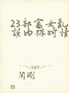 23部禽女乱小说内裤畸情视频