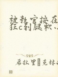 被教官按在寝室狂c到腿软小说