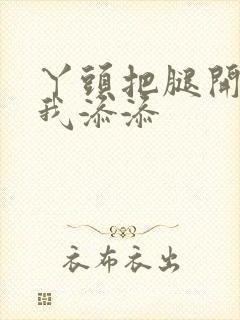 丫头把腿开大让我添添