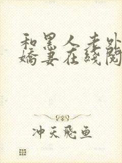 和黑人老外交换娇妻在线阅读