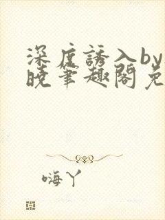 深度诱入by欲晓笔趣阁免费阅读小说