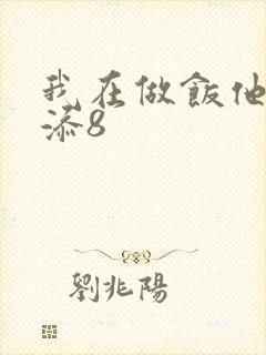 我在做饭他在下添8