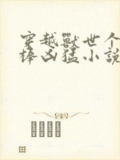 穿越兽世个个巨棒凶猛小说