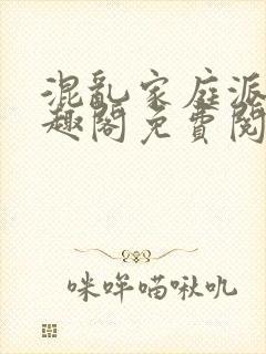 混乱家庭派对笔趣阁免费阅读全文笔趣阁