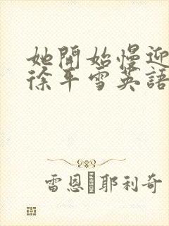 她开始慢迎迎合徐平雪英语