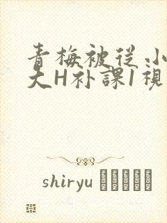 青梅被从小摸到大H补课1视频