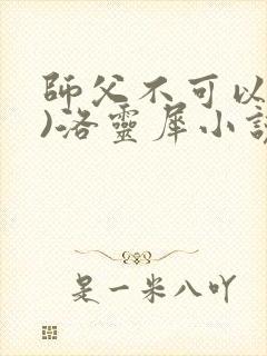 师父不可以(限)洛灵犀小说笔趣阁