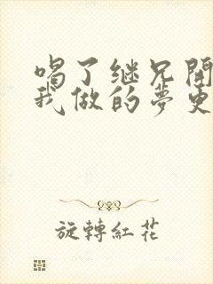 喝了继兄开的药我做的梦更精彩了