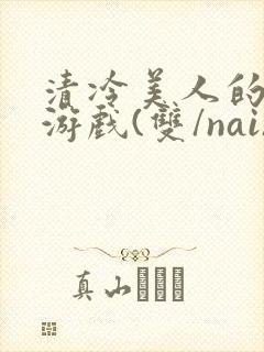 清冷美人的神奇游戏(双/nai)抹茶冰沙