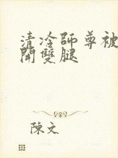清冷师尊被迫张开双腿