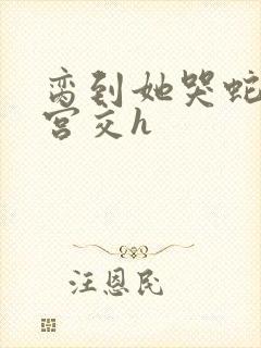 脔到她哭蛇双根宫交h