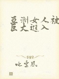 亚洲女人被黑人巨大进入