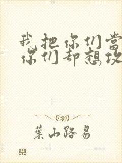 我把你们当敌人你们却想攻略我