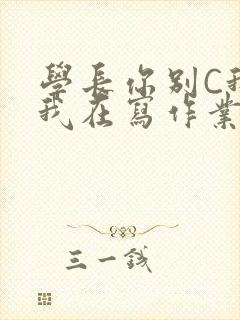 学长你别C我了我在写作业