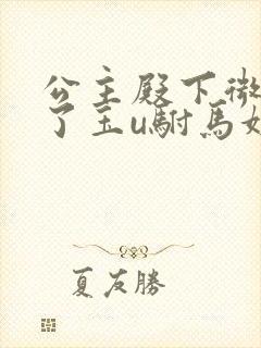 公主殿下微臣馋了玉u驸马姓傅