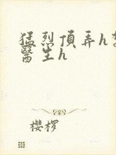 猛烈顶弄h禁欲医生h