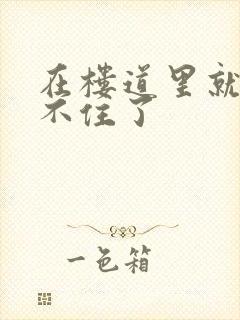 在楼道里就控制不住了