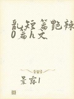 乱短篇艳辣500篇h文