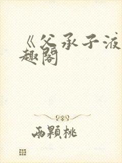 《父承子液》笔趣阁