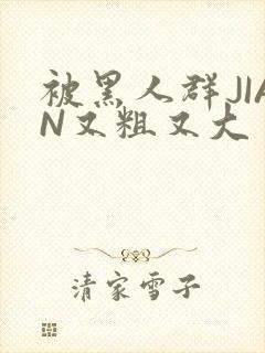 被黑人群JIAN又粗又大