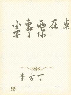 小东西在桌子上要了你