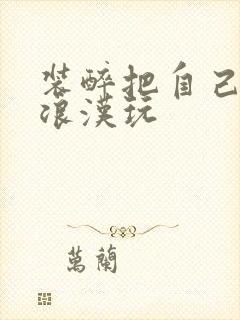 装醉把自己给流浪汉玩