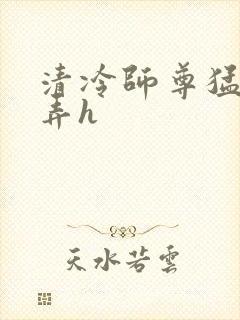 清冷师尊猛烈顶弄h