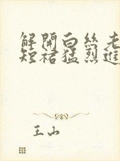 解开白丝老师的短裙猛烈进入