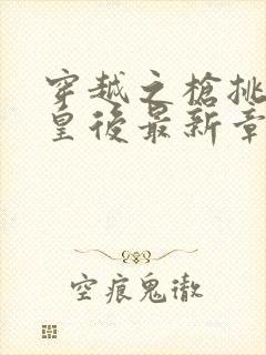 穿越之枪挑长孙皇后最新章节